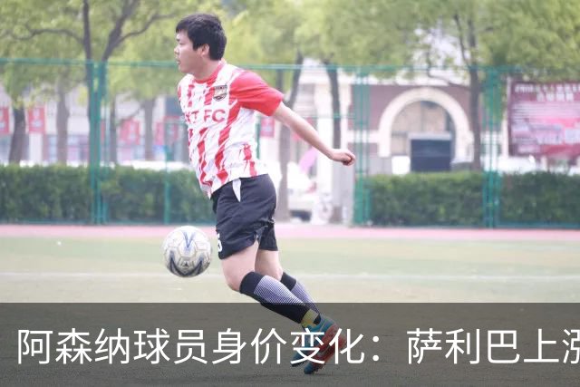阿森纳球员身价变化：萨利巴上涨至1亿欧，萨卡下降至1.1亿欧